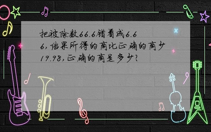 把被除数66.6错看成6.66,结果所得的商比正确的商少19.98,正确的商是多少?