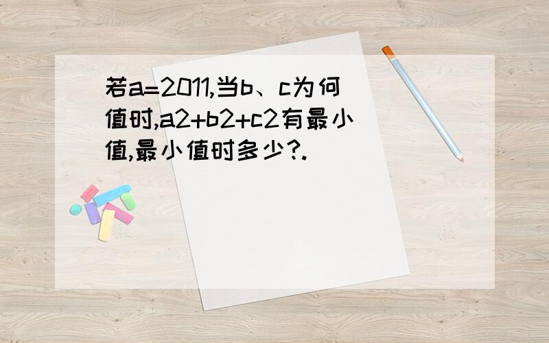 若a=2011,当b、c为何值时,a2+b2+c2有最小值,最小值时多少?.