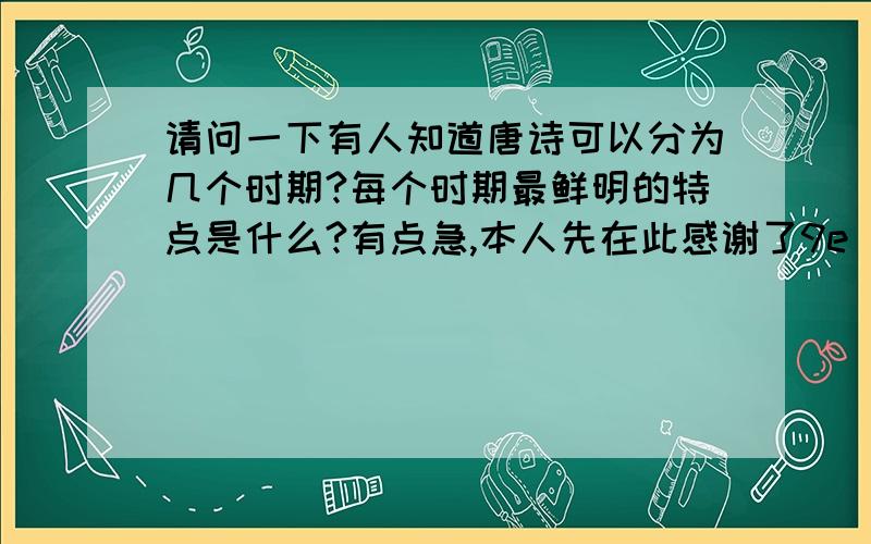 请问一下有人知道唐诗可以分为几个时期?每个时期最鲜明的特点是什么?有点急,本人先在此感谢了9e