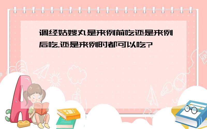 调经姑嫂丸是来例前吃还是来例后吃.还是来例时都可以吃?