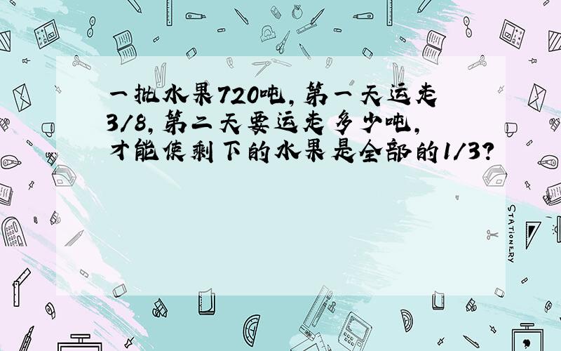 一批水果720吨,第一天运走3／8,第二天要运走多少吨,才能使剩下的水果是全部的1／3?