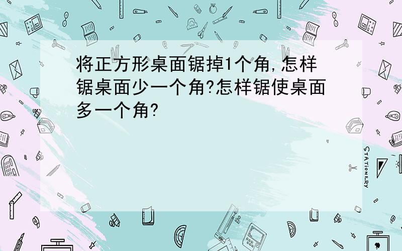 将正方形桌面锯掉1个角,怎样锯桌面少一个角?怎样锯使桌面多一个角?