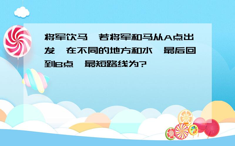 将军饮马,若将军和马从A点出发,在不同的地方和水,最后回到B点,最短路线为?