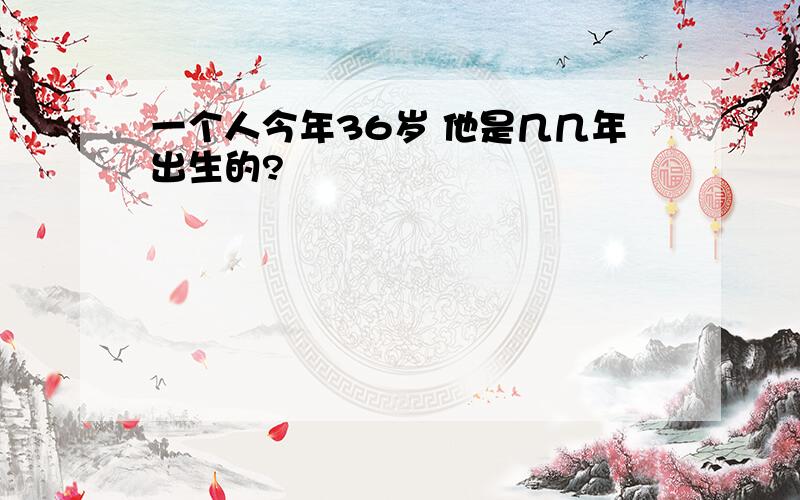 一个人今年36岁 他是几几年出生的?