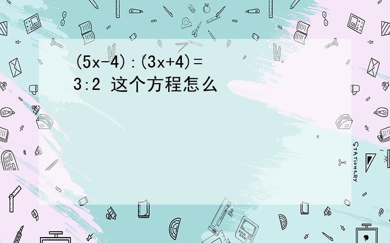 (5x-4):(3x+4)=3:2 这个方程怎么