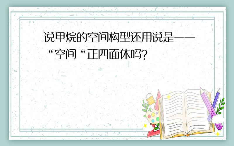 说甲烷的空间构型还用说是——“空间“正四面体吗?