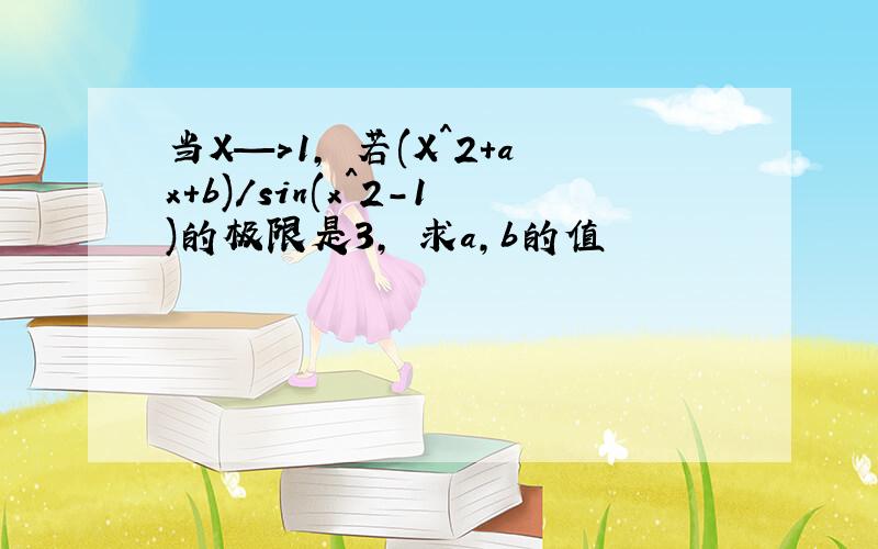 当X—>1, 若(X^2+ax+b)/sin(x^2-1)的极限是3, 求a,b的值