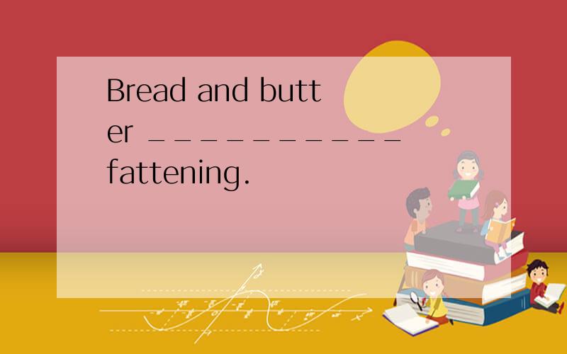 Bread and butter __________ fattening.