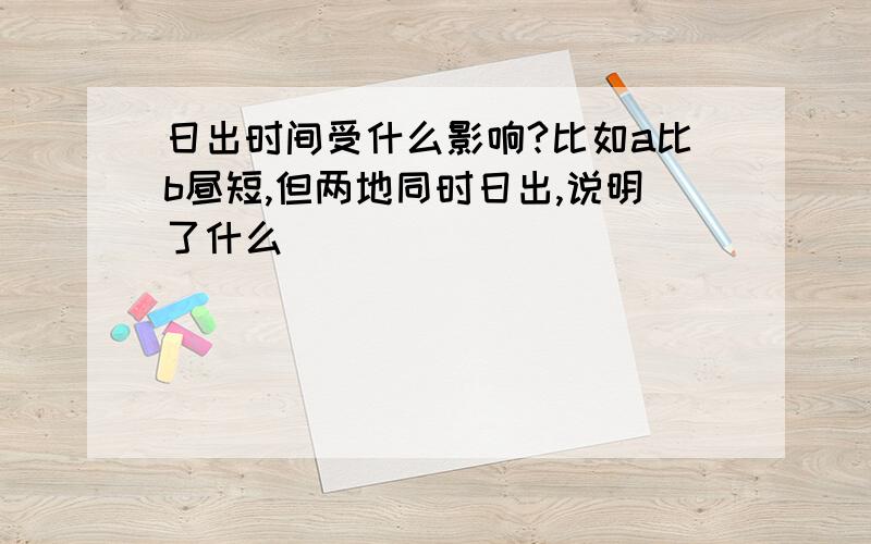 日出时间受什么影响?比如a比b昼短,但两地同时日出,说明了什么