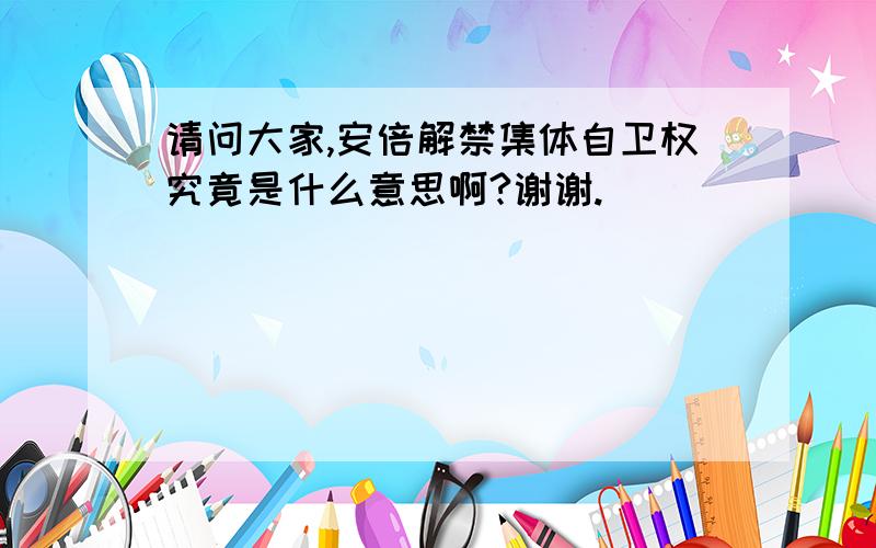 请问大家,安倍解禁集体自卫权究竟是什么意思啊?谢谢.