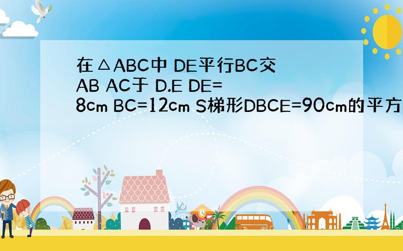 在△ABC中 DE平行BC交AB AC于 D.E DE=8cm BC=12cm S梯形DBCE=90cm的平方 求S△A