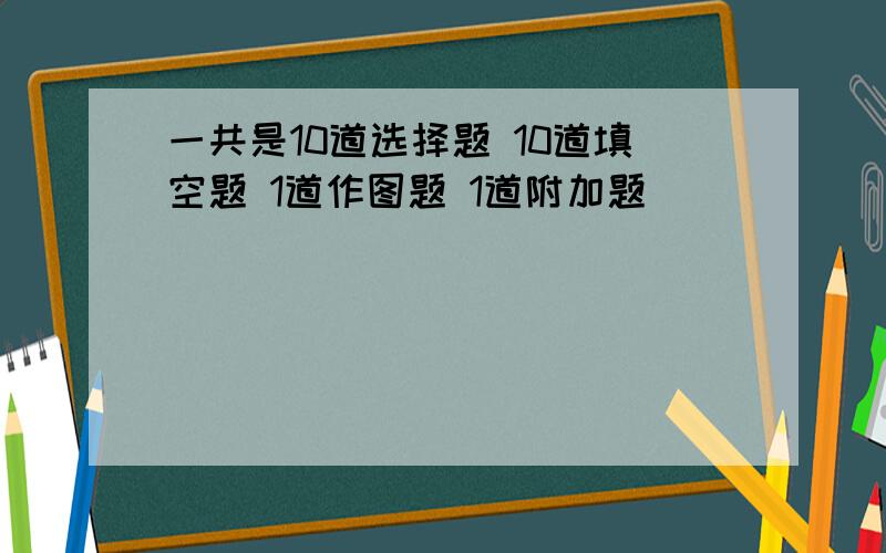 一共是10道选择题 10道填空题 1道作图题 1道附加题