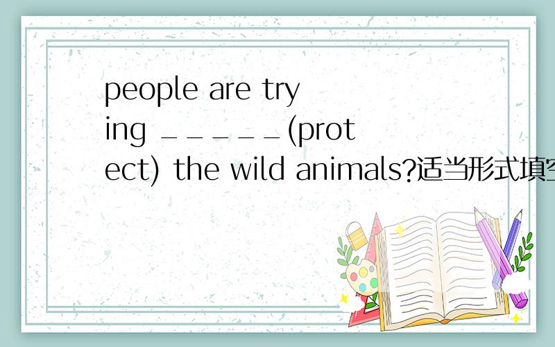 people are trying _____(protect) the wild animals?适当形式填空.