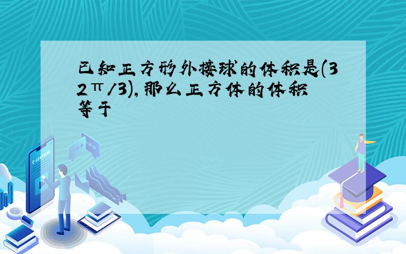 已知正方形外接球的体积是(32π/3),那么正方体的体积等于