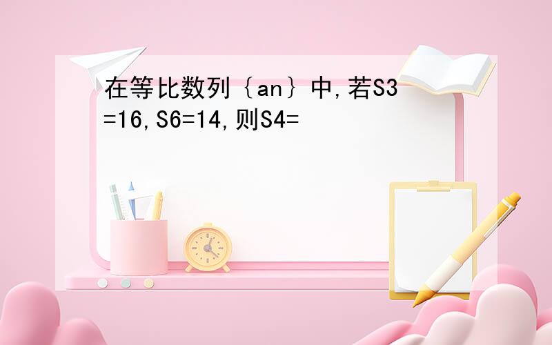 在等比数列｛an｝中,若S3=16,S6=14,则S4=