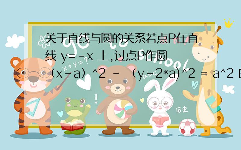 关于直线与圆的关系若点P在直线 y=-x 上,过点P作圆（x-a）^2 - （y-2*a)^2 = a^2 的切线PTT