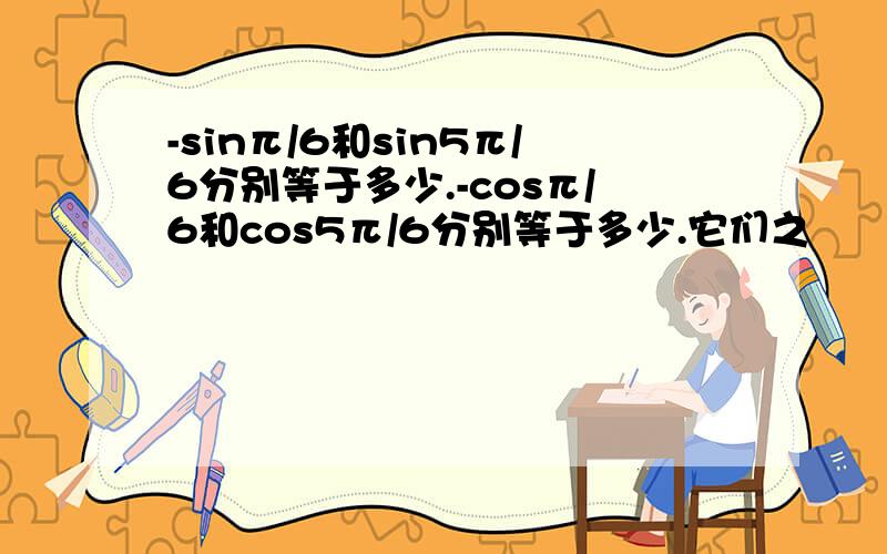 -sinπ/6和sin5π/6分别等于多少.-cosπ/6和cos5π/6分别等于多少.它们之