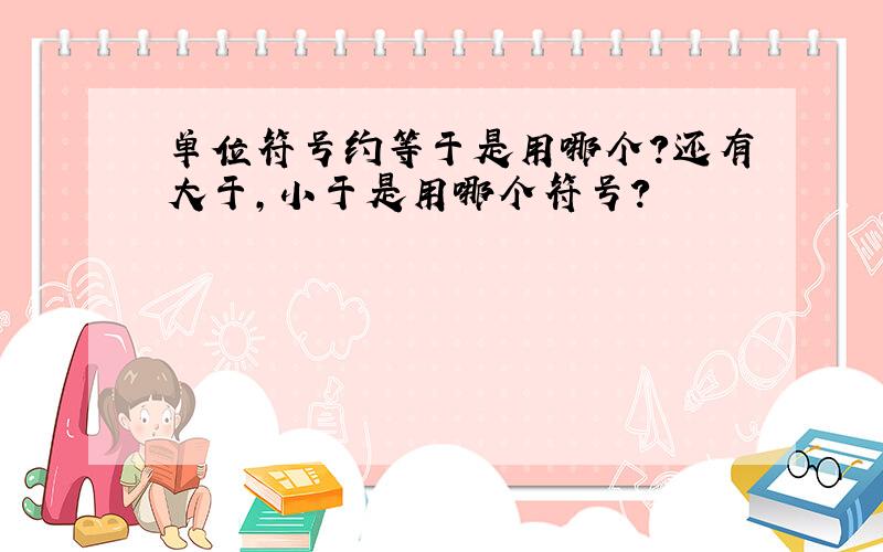 单位符号约等于是用哪个?还有大于,小于是用哪个符号?