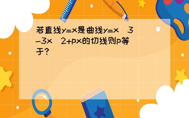 若直线y=x是曲线y=x^3-3x^2+px的切线则p等于?