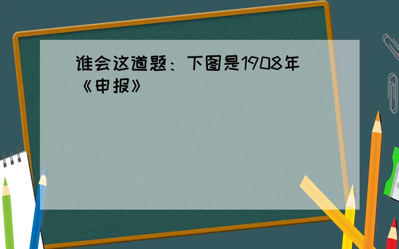 谁会这道题：下图是1908年《申报》