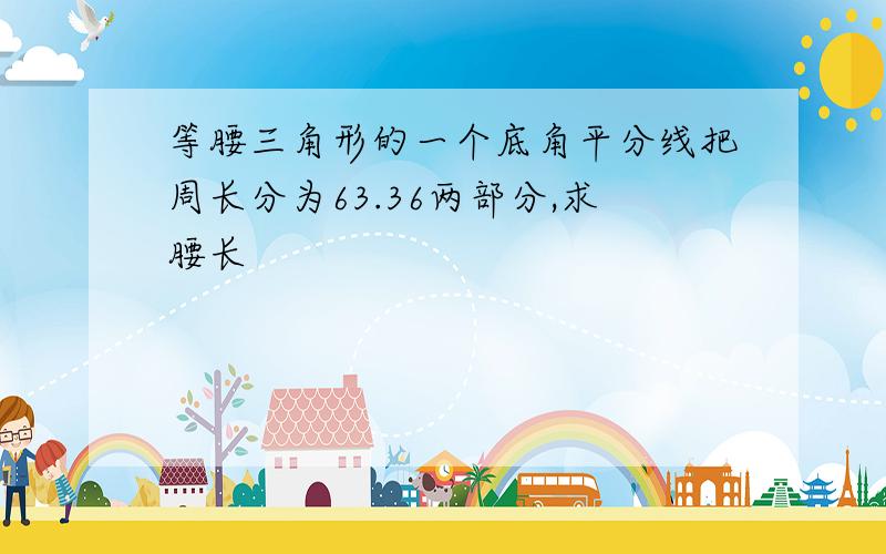 等腰三角形的一个底角平分线把周长分为63.36两部分,求腰长