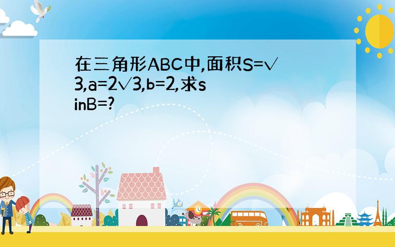 在三角形ABC中,面积S=√3,a=2√3,b=2,求sinB=?