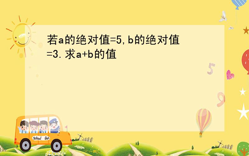 若a的绝对值=5,b的绝对值=3.求a+b的值