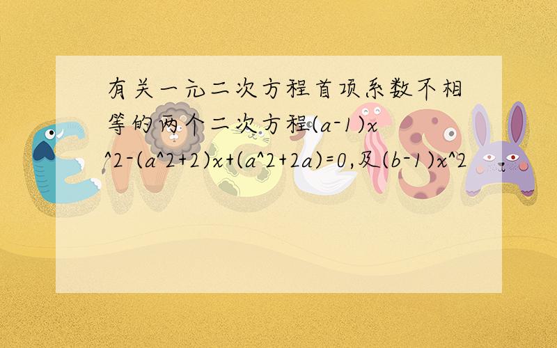 有关一元二次方程首项系数不相等的两个二次方程(a-1)x^2-(a^2+2)x+(a^2+2a)=0,及(b-1)x^2