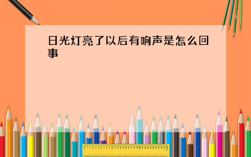 日光灯亮了以后有响声是怎么回事