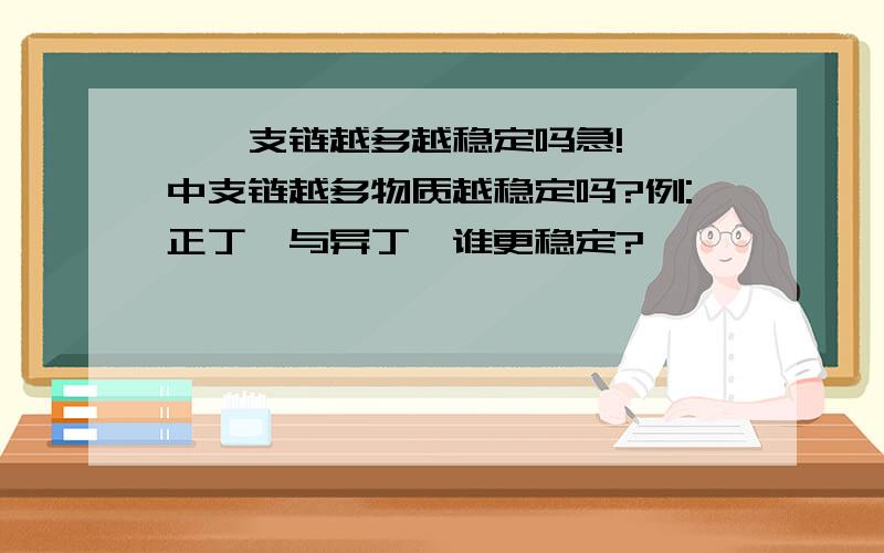 烷烃支链越多越稳定吗急!烷烃中支链越多物质越稳定吗?例:正丁烷与异丁烷谁更稳定?