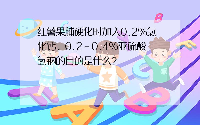 红薯果脯硬化时加入0.2%氯化钙、0.2-0.4%亚硫酸氢钠的目的是什么?