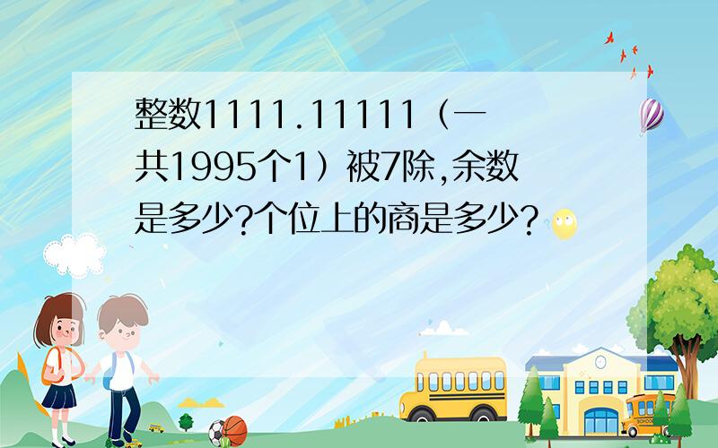 整数1111.11111（一共1995个1）被7除,余数是多少?个位上的商是多少?