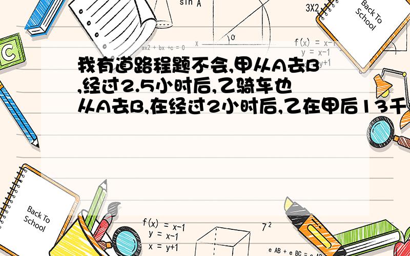 我有道路程题不会,甲从A去B,经过2.5小时后,乙骑车也从A去B,在经过2小时后,乙在甲后13千米处,又经过3小时,乙在