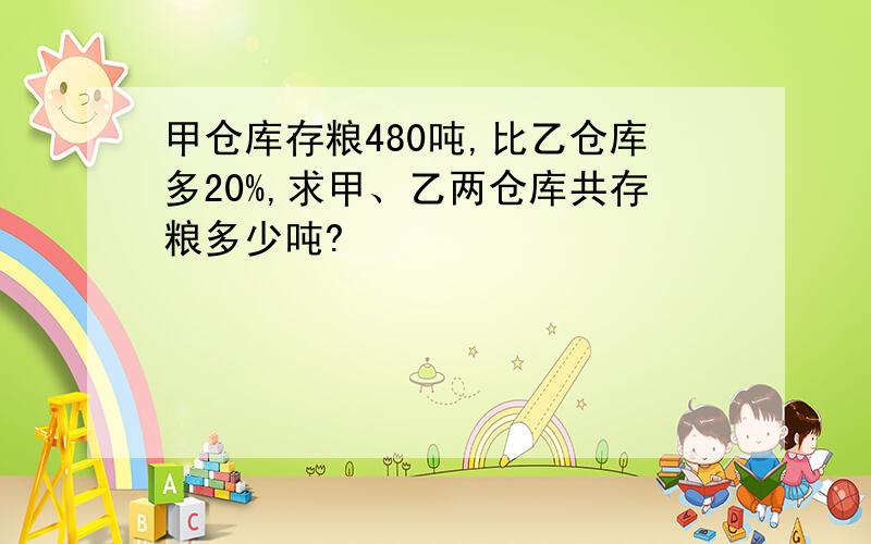 甲仓库存粮480吨,比乙仓库多20%,求甲、乙两仓库共存粮多少吨?