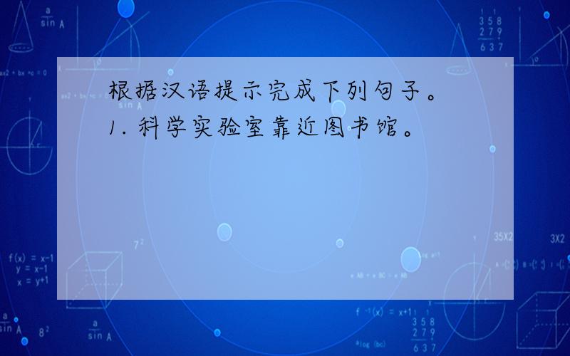 根据汉语提示完成下列句子。 1. 科学实验室靠近图书馆。