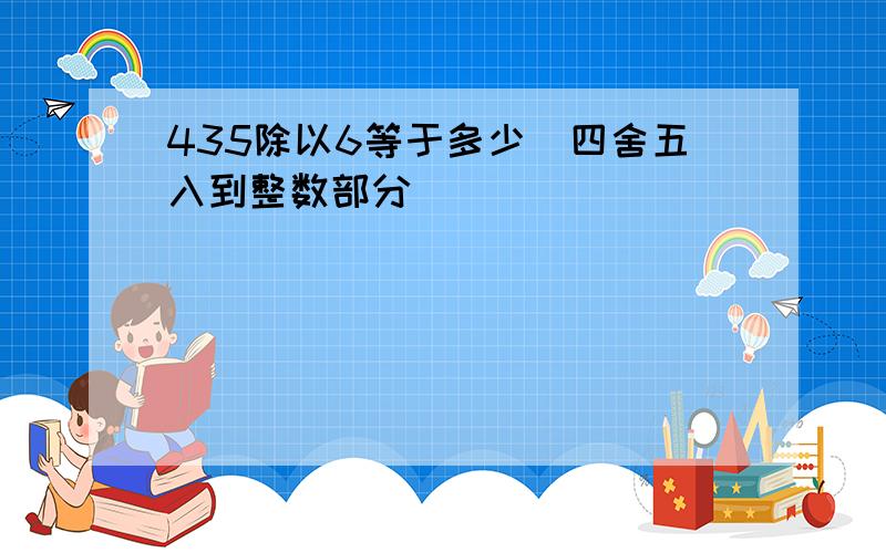 435除以6等于多少（四舍五入到整数部分）