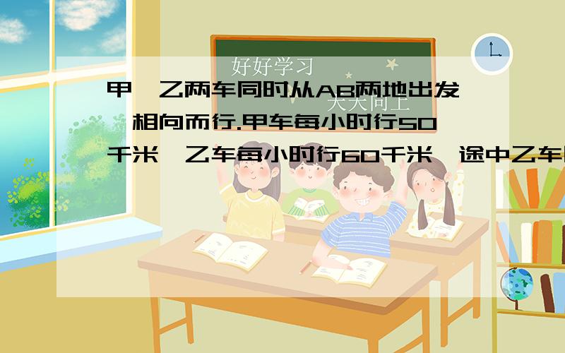 甲、乙两车同时从AB两地出发,相向而行.甲车每小时行50千米,乙车每小时行60千米,途中乙车因修车耽误了1小时,两车离中