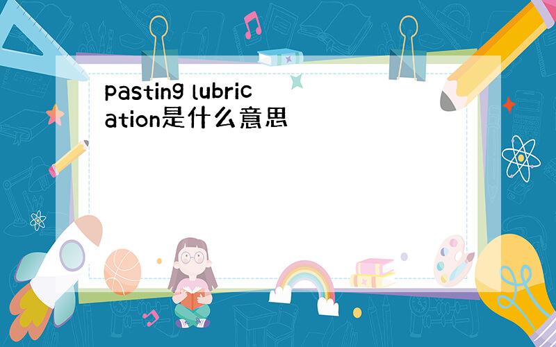 pasting lubrication是什么意思