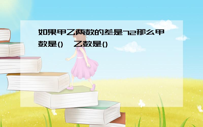 如果甲乙两数的差是72那么甲数是(),乙数是()