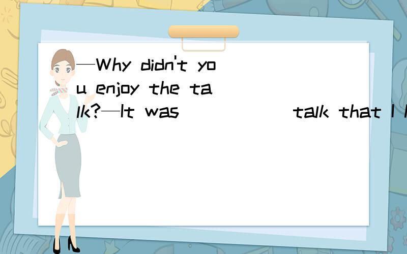 —Why didn't you enjoy the talk?—It was _____ talk that I had