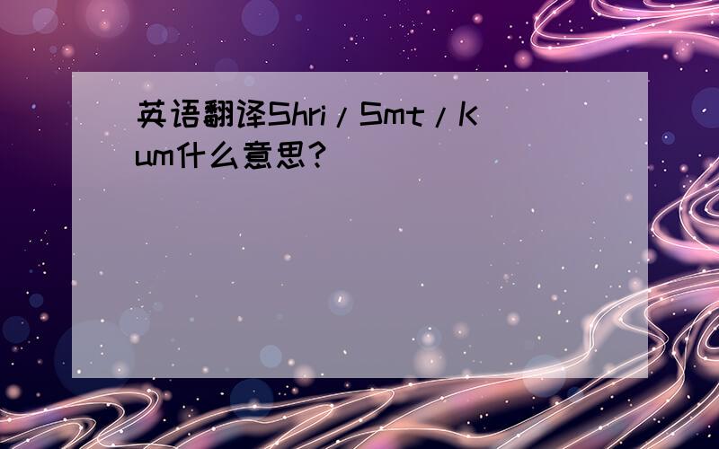 英语翻译Shri/Smt/Kum什么意思?