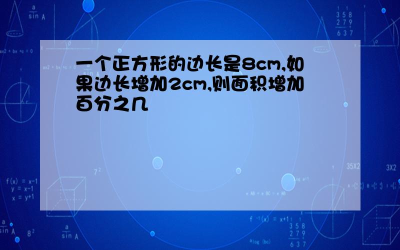 一个正方形的边长是8cm,如果边长增加2cm,则面积增加百分之几