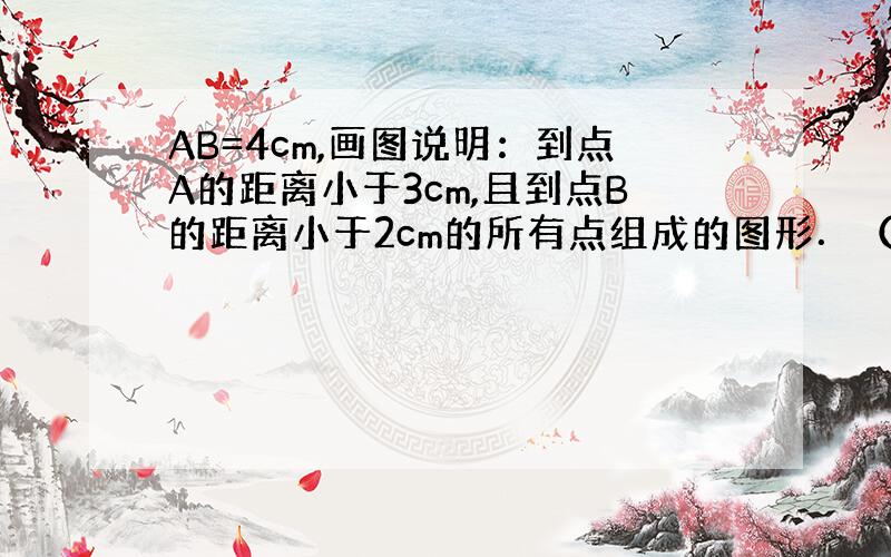 AB=4cm,画图说明：到点A的距离小于3cm,且到点B的距离小于2cm的所有点组成的图形．（有关圆的）