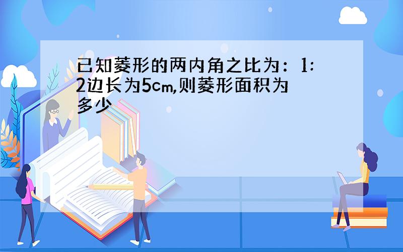 已知菱形的两内角之比为：1:2边长为5cm,则菱形面积为多少