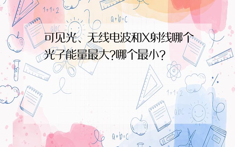 可见光、无线电波和X射线哪个光子能量最大?哪个最小?