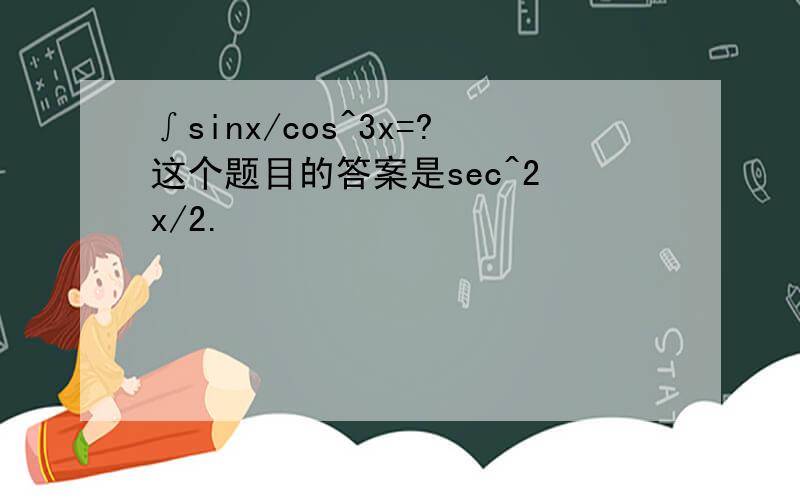 ∫sinx/cos^3x=?这个题目的答案是sec^2 x/2.