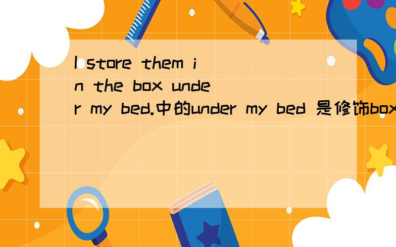 I store them in the box under my bed.中的under my bed 是修饰box的吗