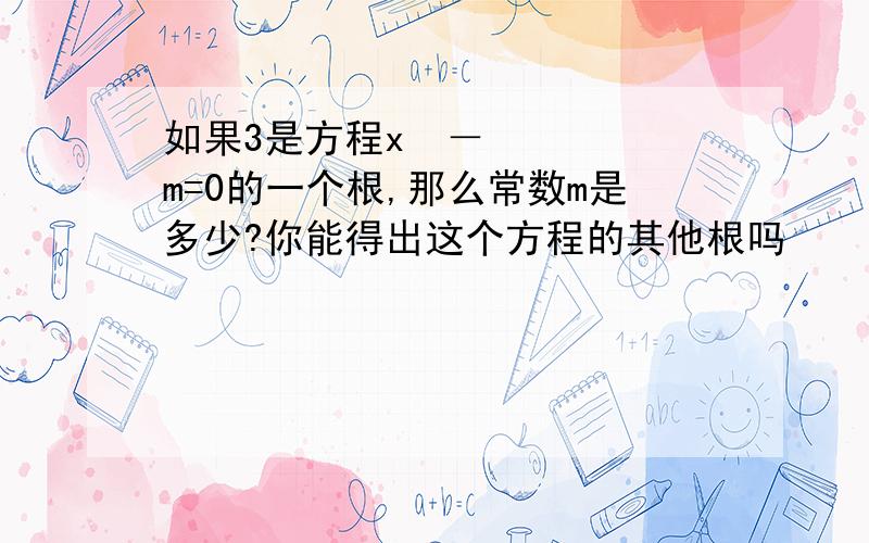 如果3是方程x²－m=0的一个根,那么常数m是多少?你能得出这个方程的其他根吗