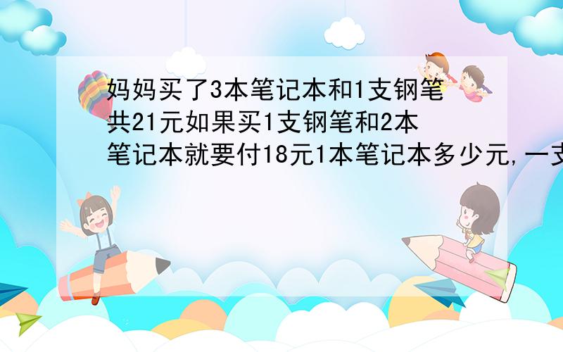 妈妈买了3本笔记本和1支钢笔共21元如果买1支钢笔和2本笔记本就要付18元1本笔记本多少元,一支钢笔多少元?