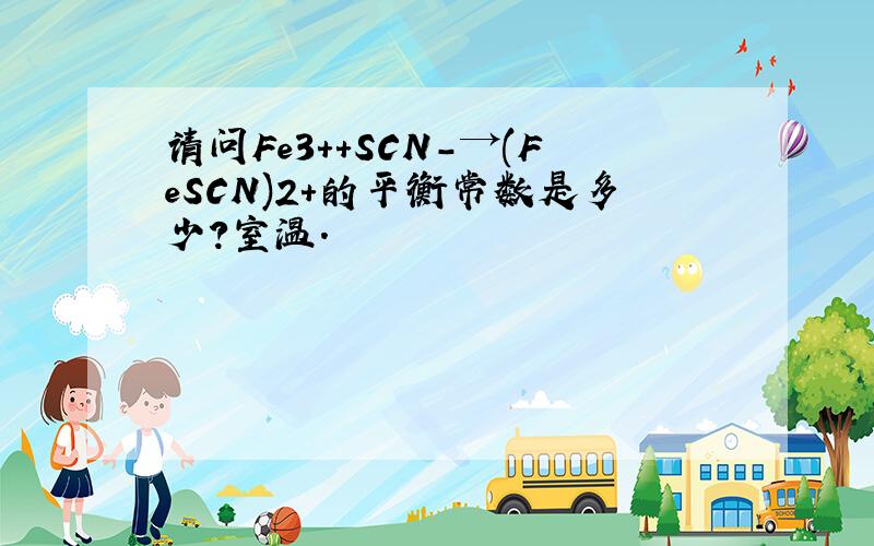 请问Fe3++SCN-→(FeSCN)2+的平衡常数是多少?室温.